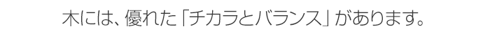 木には、優れた「チカラとバランス」があります。