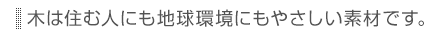 木は住む人にも地球環境にもやさしい素材です。